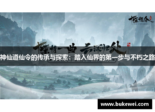 神仙道仙令的传承与探索：踏入仙界的第一步与不朽之路